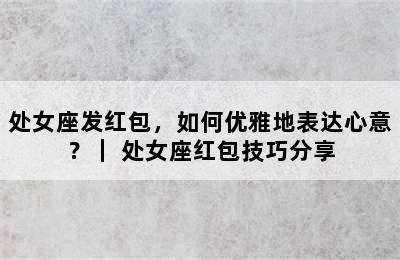 处女座发红包，如何优雅地表达心意？｜ 处女座红包技巧分享